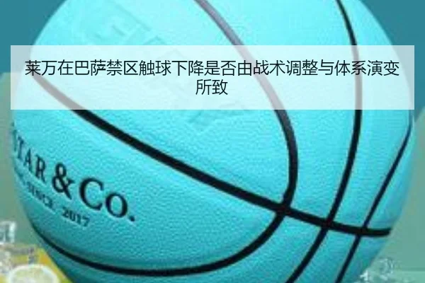 莱万在巴萨禁区触球下降是否由战术调整与体系演变所致