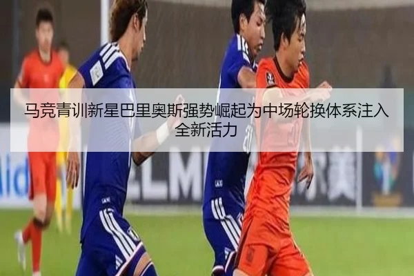 马竞青训新星巴里奥斯强势崛起为中场轮换体系注入全新活力