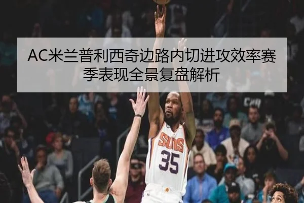 AC米兰普利西奇边路内切进攻效率赛季表现全景复盘解析