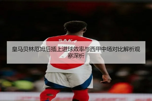 皇马贝林厄姆后插上进球效率与西甲中场对比解析观察深析