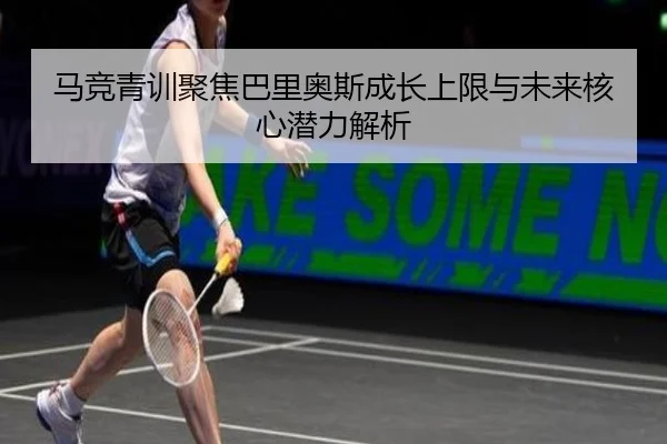 马竞青训聚焦巴里奥斯成长上限与未来核心潜力解析