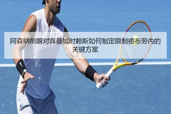 阿森纳前瞻对阵曼城时赖斯如何制定限制德布劳内的关键方案